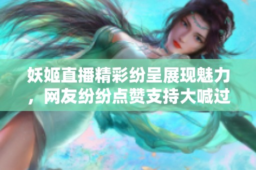 妖姬直播精彩纷呈展现魅力，网友纷纷点赞支持大喊过瘾