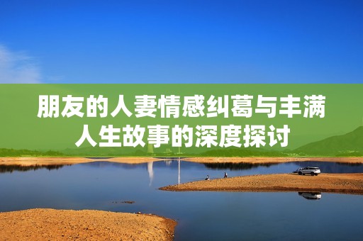 朋友的人妻情感纠葛与丰满人生故事的深度探讨