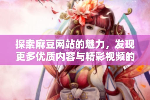 探索麻豆网站的魅力，发现更多优质内容与精彩视频的秘密