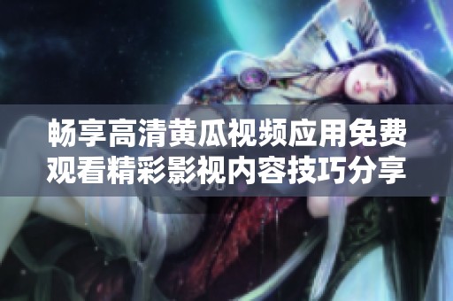 畅享高清黄瓜视频应用免费观看精彩影视内容技巧分享