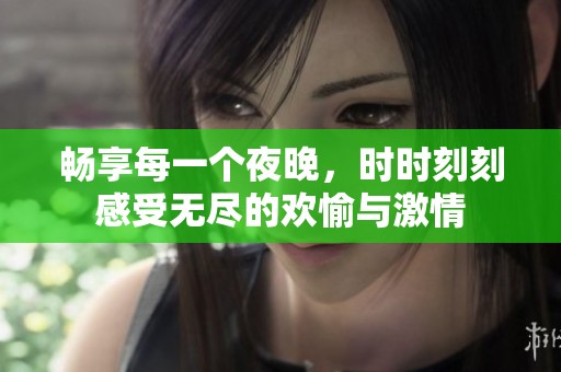 畅享每一个夜晚，时时刻刻感受无尽的欢愉与激情