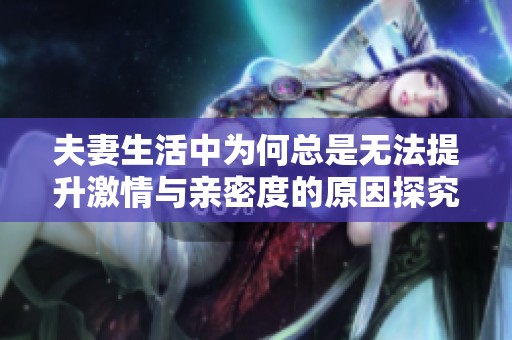 夫妻生活中为何总是无法提升激情与亲密度的原因探究