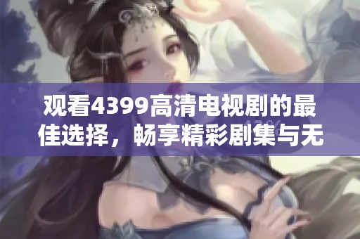 观看4399高清电视剧的最佳选择，畅享精彩剧集与无广告体验