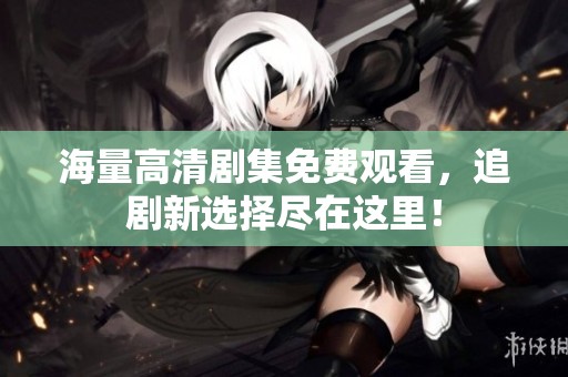 海量高清剧集免费观看，追剧新选择尽在这里！