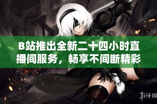 B站推出全新二十四小时直播间服务，畅享不间断精彩内容体验
