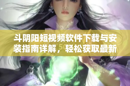 斗阴阳短视频软件下载与安装指南详解，轻松获取最新版本