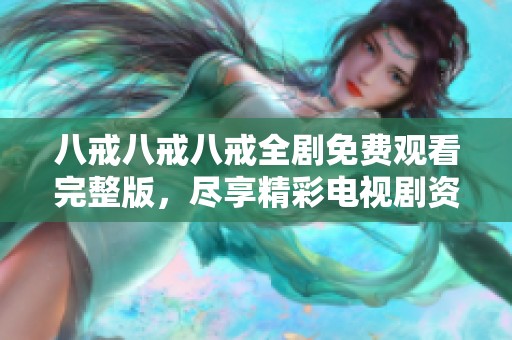 八戒八戒八戒全剧免费观看完整版，尽享精彩电视剧资源推荐
