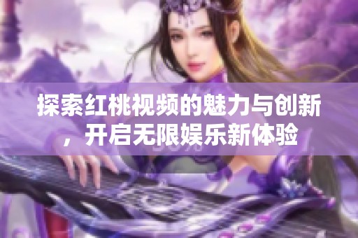 探索红桃视频的魅力与创新，开启无限娱乐新体验