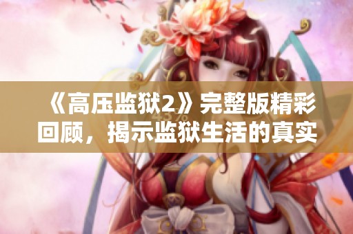 《高压监狱2》完整版精彩回顾，揭示监狱生活的真实与挑战