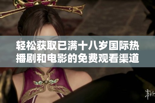 轻松获取已满十八岁国际热播剧和电影的免费观看渠道攻略