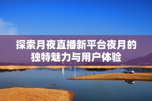 探索月夜直播新平台夜月的独特魅力与用户体验