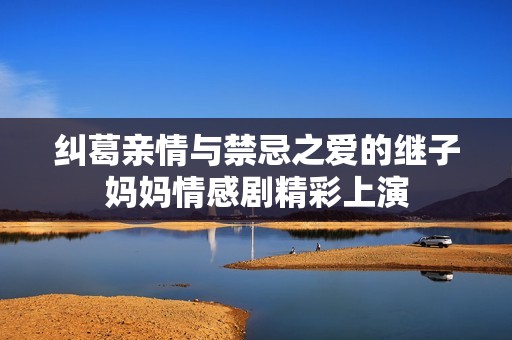 纠葛亲情与禁忌之爱的继子妈妈情感剧精彩上演