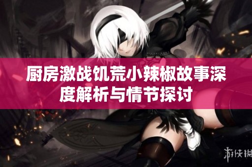 厨房激战饥荒小辣椒故事深度解析与情节探讨