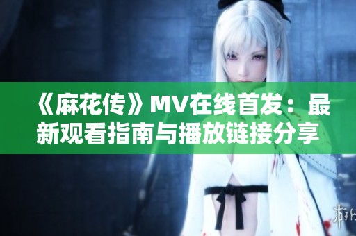 《麻花传》MV在线首发：最新观看指南与播放链接分享