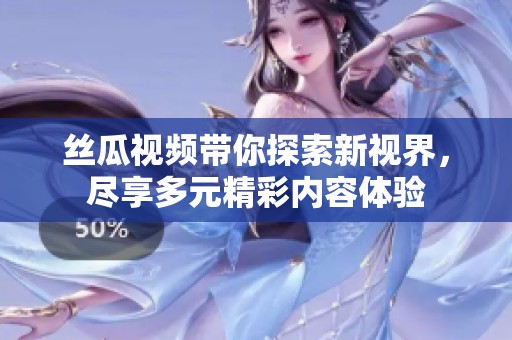 丝瓜视频带你探索新视界，尽享多元精彩内容体验
