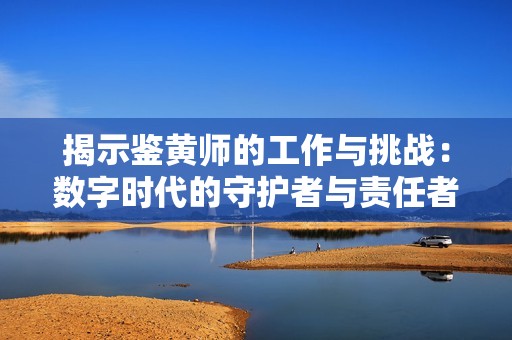 揭示鉴黄师的工作与挑战：数字时代的守护者与责任者