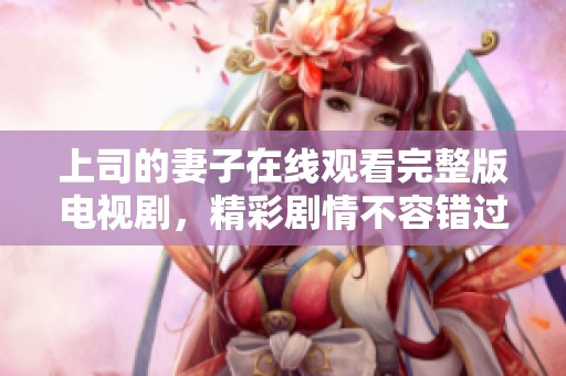 上司的妻子在线观看完整版电视剧，精彩剧情不容错过