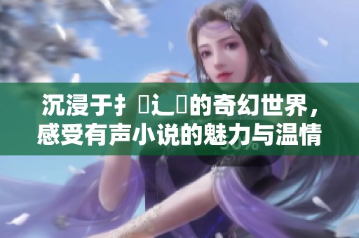 沉浸于扌喿辶畐的奇幻世界，感受有声小说的魅力与温情