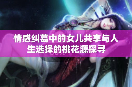 情感纠葛中的女儿共享与人生选择的桃花源探寻