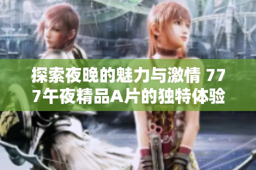 探索夜晚的魅力与激情 777午夜精品A片的独特体验