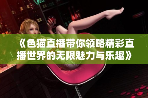《色猫直播带你领略精彩直播世界的无限魅力与乐趣》