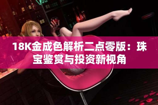 18K金成色解析二点零版：珠宝鉴赏与投资新视角