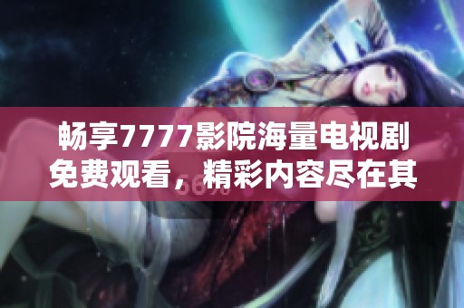 畅享7777影院海量电视剧免费观看，精彩内容尽在其中