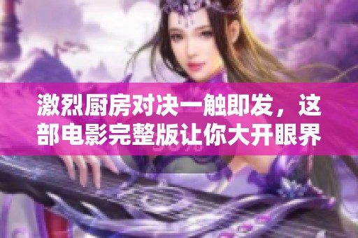 激烈厨房对决一触即发，这部电影完整版让你大开眼界！
