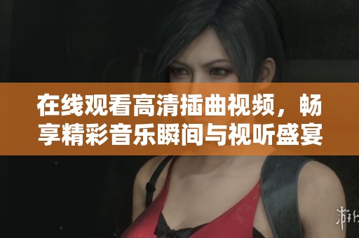 在线观看高清插曲视频，畅享精彩音乐瞬间与视听盛宴