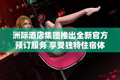 洲际酒店集团推出全新官方预订服务 享受独特住宿体验