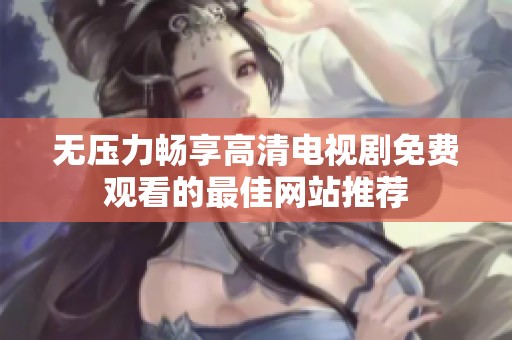 无压力畅享高清电视剧免费观看的最佳网站推荐