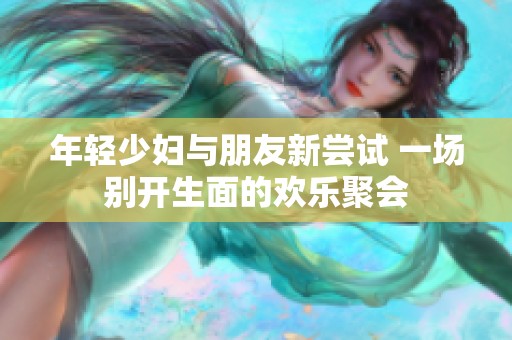 年轻少妇与朋友新尝试 一场别开生面的欢乐聚会