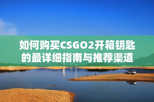 如何购买CSGO2开箱钥匙的最详细指南与推荐渠道