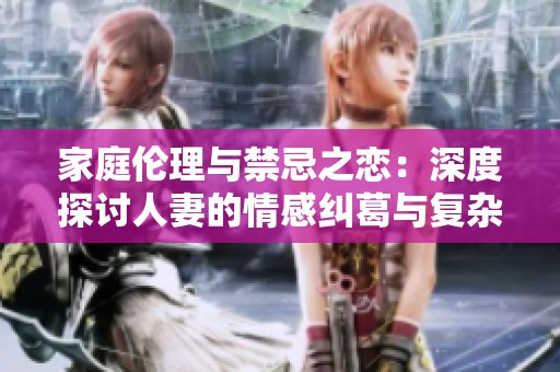 家庭伦理与禁忌之恋：深度探讨人妻的情感纠葛与复杂关系