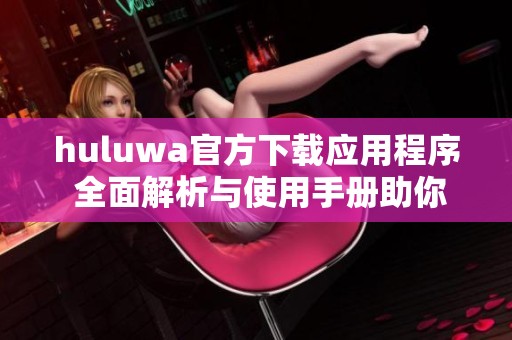 huluwa官方下载应用程序 全面解析与使用手册助你轻松上手