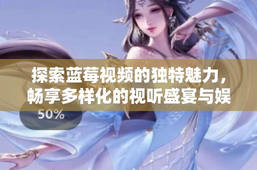 探索蓝莓视频的独特魅力，畅享多样化的视听盛宴与娱乐体验