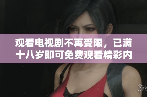 观看电视剧不再受限，已满十八岁即可免费观看精彩内容