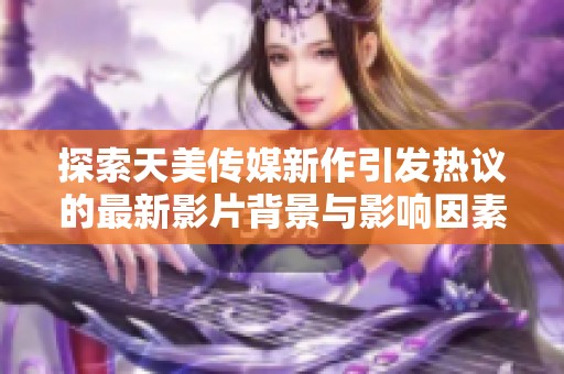 探索天美传媒新作引发热议的最新影片背景与影响因素解析