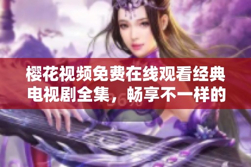 樱花视频免费在线观看经典电视剧全集，畅享不一样的视听盛宴
