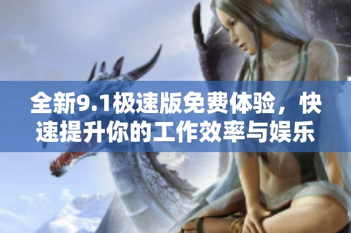 全新9.1极速版免费体验，快速提升你的工作效率与娱乐享受
