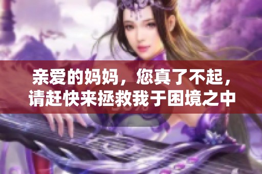 亲爱的妈妈，您真了不起，请赶快来拯救我于困境之中
