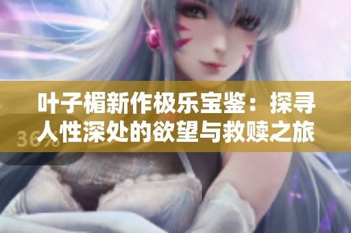 叶子楣新作极乐宝鉴：探寻人性深处的欲望与救赎之旅