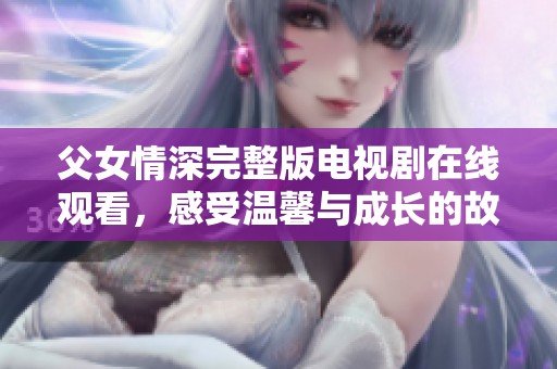 父女情深完整版电视剧在线观看，感受温馨与成长的故事