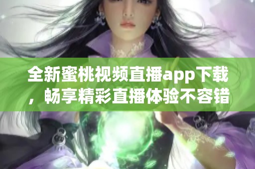 全新蜜桃视频直播app下载，畅享精彩直播体验不容错过