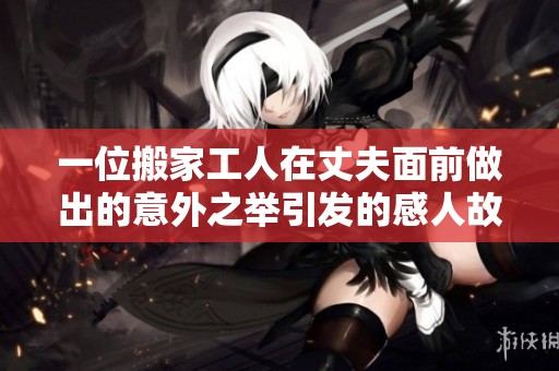 一位搬家工人在丈夫面前做出的意外之举引发的感人故事