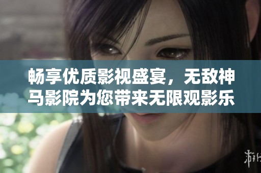 畅享优质影视盛宴，无敌神马影院为您带来无限观影乐趣
