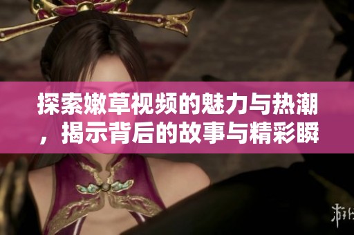 探索嫩草视频的魅力与热潮，揭示背后的故事与精彩瞬间