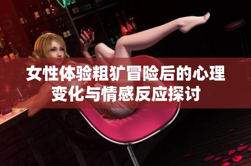 女性体验粗犷冒险后的心理变化与情感反应探讨