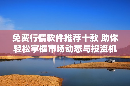 免费行情软件推荐十款 助你轻松掌握市场动态与投资机会