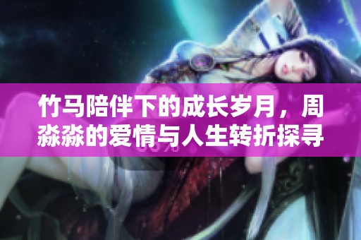 竹马陪伴下的成长岁月，周淼淼的爱情与人生转折探寻之旅
